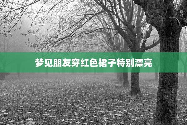 梦见朋友穿红色裙子特别漂亮