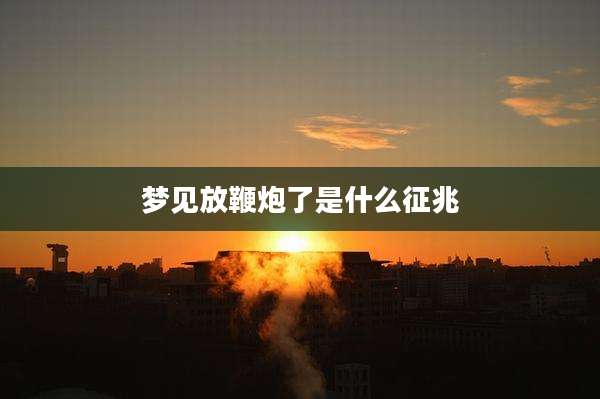梦见放鞭炮了是什么征兆