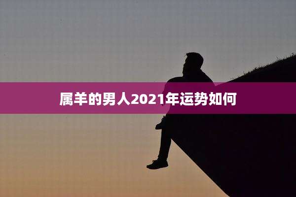 属羊的男人2021年运势如何