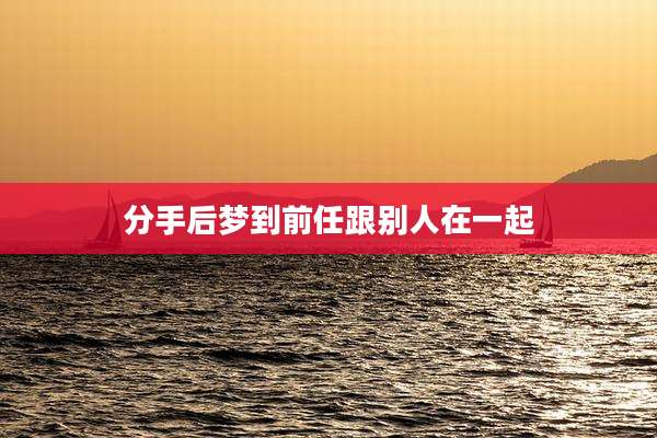 分手后梦到前任跟别人在一起