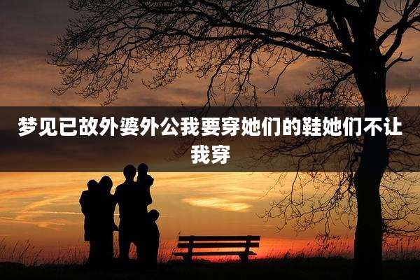梦见已故外婆外公我要穿她们的鞋她们不让我穿