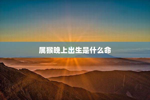 属猴晚上出生是什么命