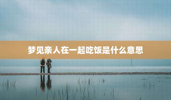 梦见亲人在一起吃饭是什么意思