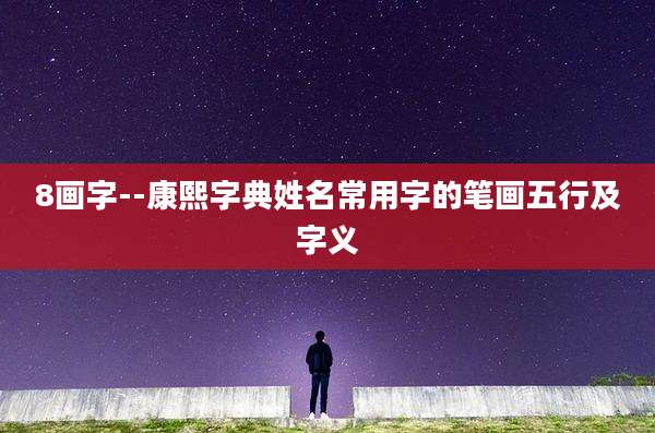 8画字--康熙字典姓名常用字的笔画五行及字义