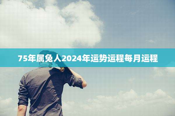 75年属兔人2024年运势运程每月运程