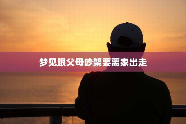 梦见跟父母吵架要离家出走