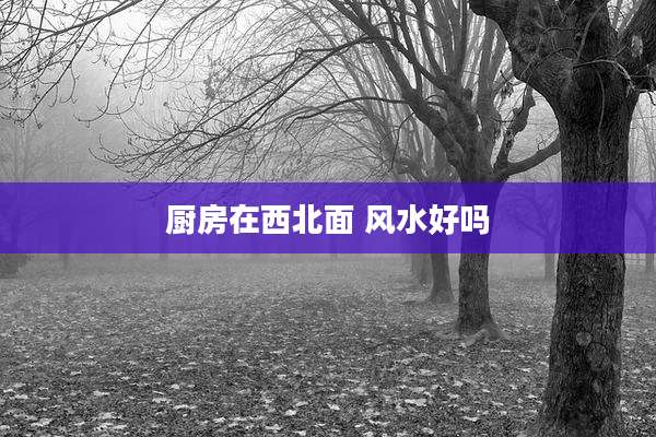 厨房在西北面 风水好吗