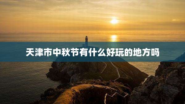 天津市中秋节有什么好玩的地方吗