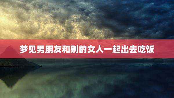 梦见男朋友和别的女人一起出去吃饭