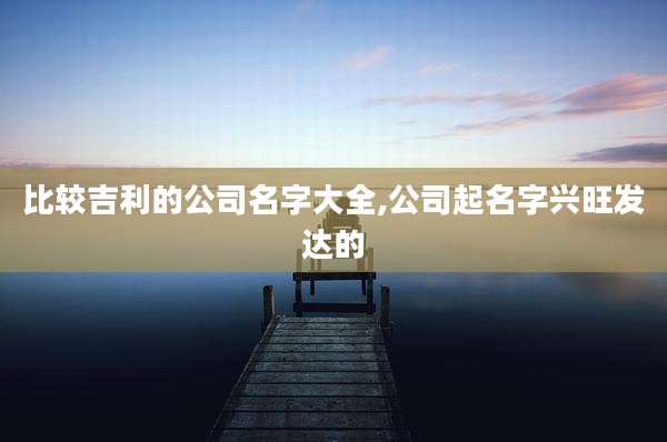 比较吉利的公司名字大全,公司起名字兴旺发达的
