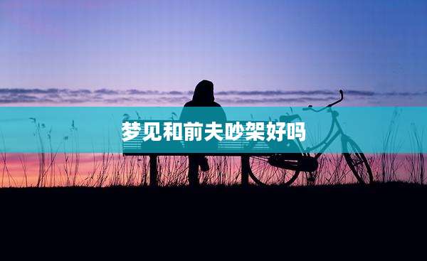 梦见和前夫吵架好吗