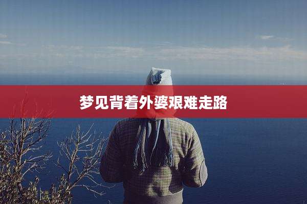 梦见背着外婆艰难走路