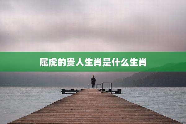 属虎的贵人生肖是什么生肖