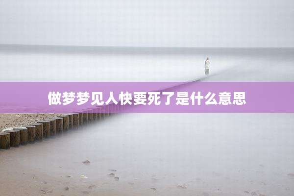 做梦梦见人快要死了是什么意思