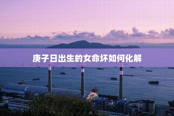 庚子日出生的女命坏如何化解