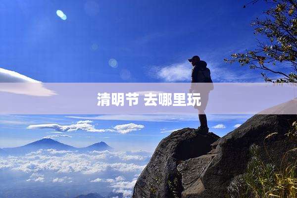 清明节 去哪里玩