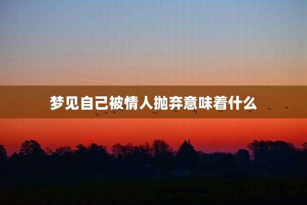 梦见自己被情人抛弃意味着什么