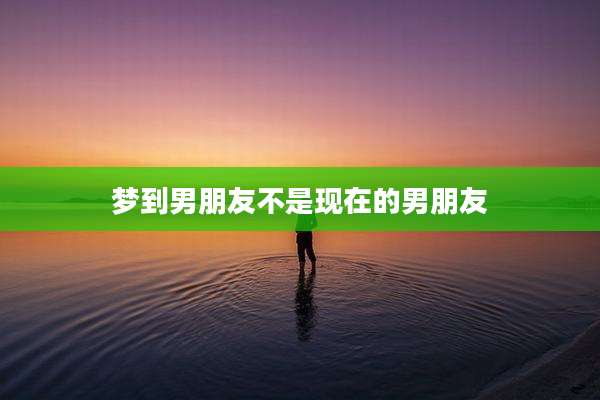 梦到男朋友不是现在的男朋友