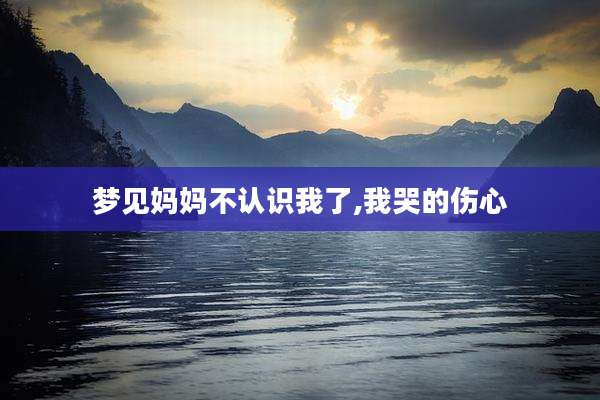 梦见妈妈不认识我了,我哭的伤心