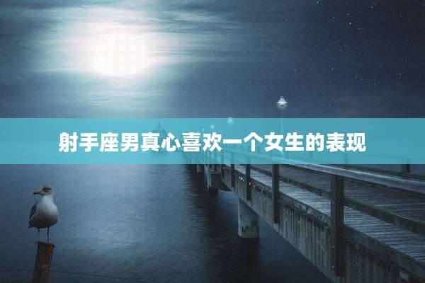 射手座男真心喜欢一个女生的表现