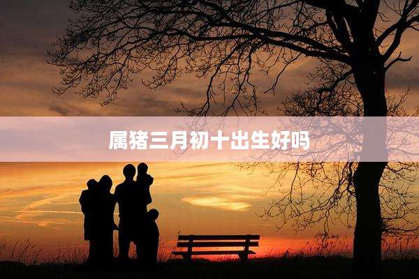 属猪三月初十出生好吗