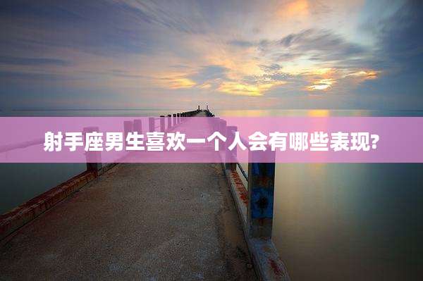 射手座男生喜欢一个人会有哪些表现?