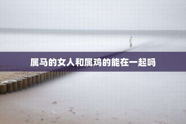 属马的女人和属鸡的能在一起吗