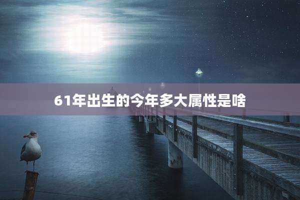 61年出生的今年多大属性是啥