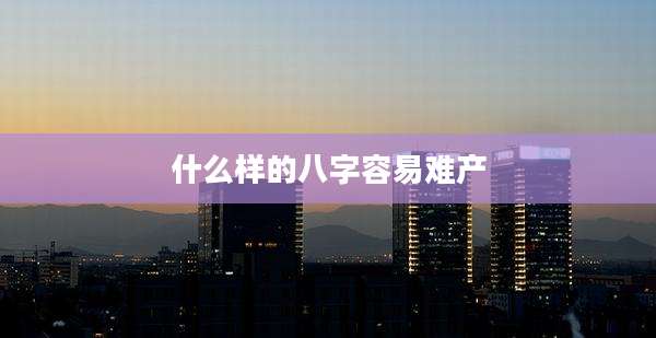 什么样的八字容易难产