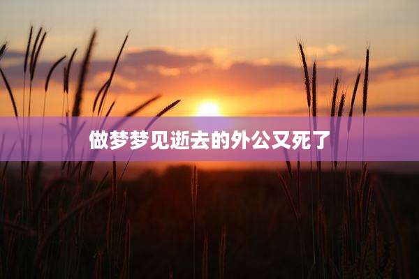 做梦梦见逝去的外公又死了