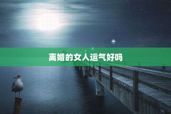 离婚的女人运气好吗
