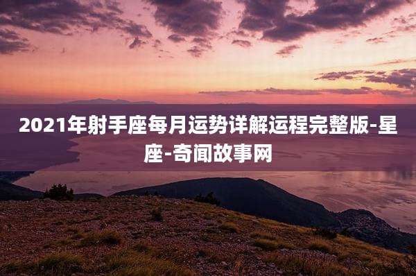 2021年射手座每月运势详解运程完整版-星座-奇闻故事网