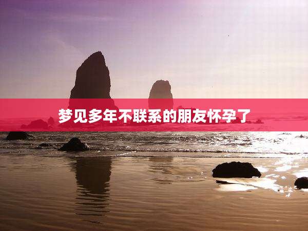 梦见多年不联系的朋友怀孕了