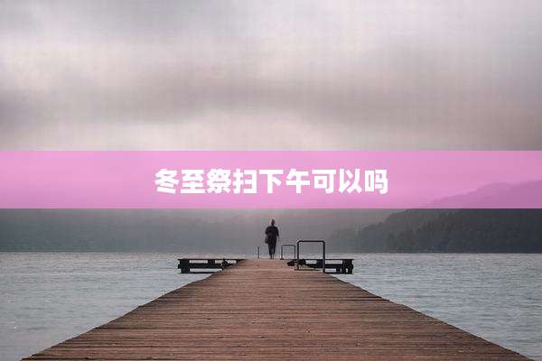 冬至祭扫下午可以吗