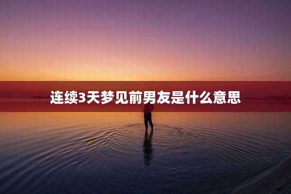连续3天梦见前男友是什么意思