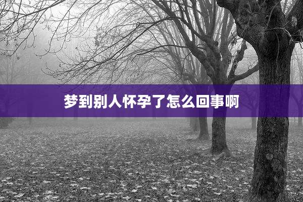 梦到别人怀孕了怎么回事啊