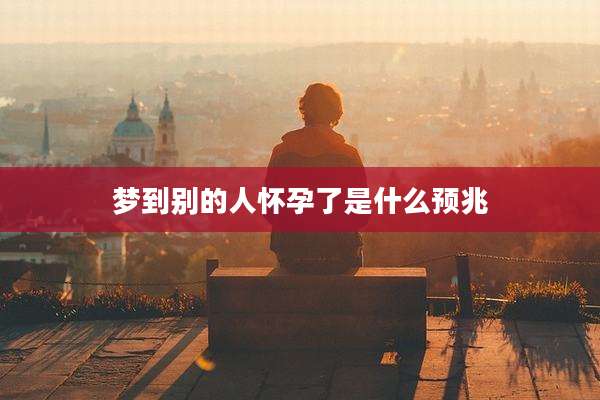 梦到别的人怀孕了是什么预兆