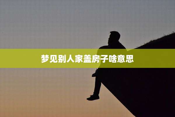 梦见别人家盖房子啥意思
