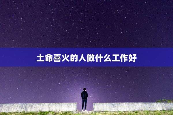 土命喜火的人做什么工作好