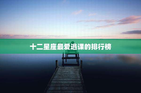 十二星座最爱逃课的排行榜