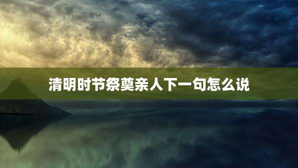 清明时节祭奠亲人下一句怎么说