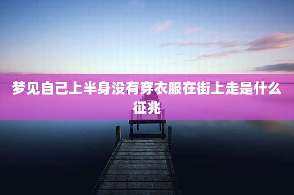 梦见自己上半身没有穿衣服在街上走是什么征兆