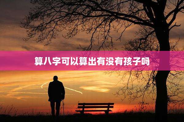 算八字可以算出有没有孩子吗