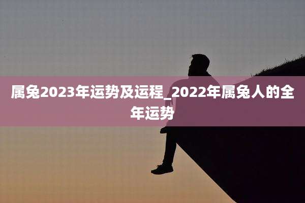 属兔2023年运势及运程_2022年属兔人的全年运势