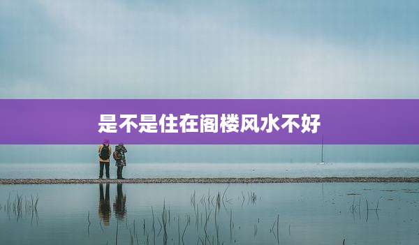是不是住在阁楼风水不好