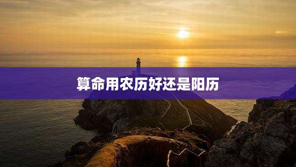 算命用农历好还是阳历