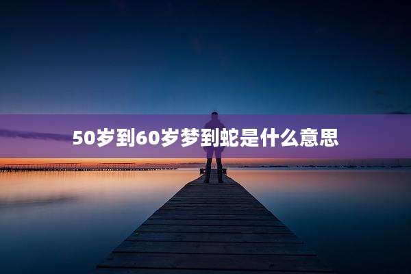 50岁到60岁梦到蛇是什么意思
