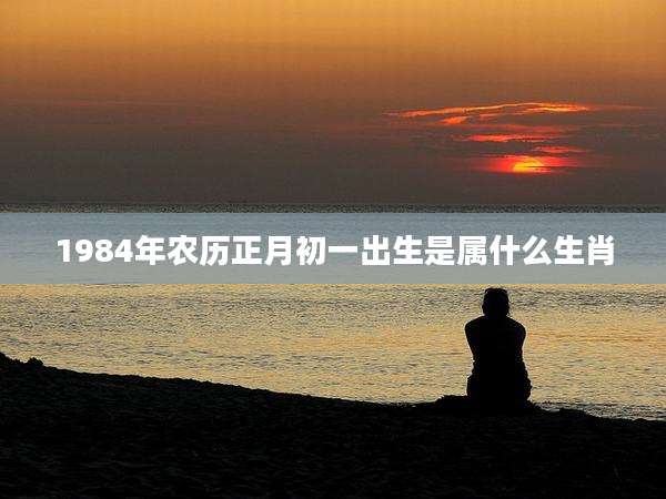 1984年农历正月初一出生是属什么生肖