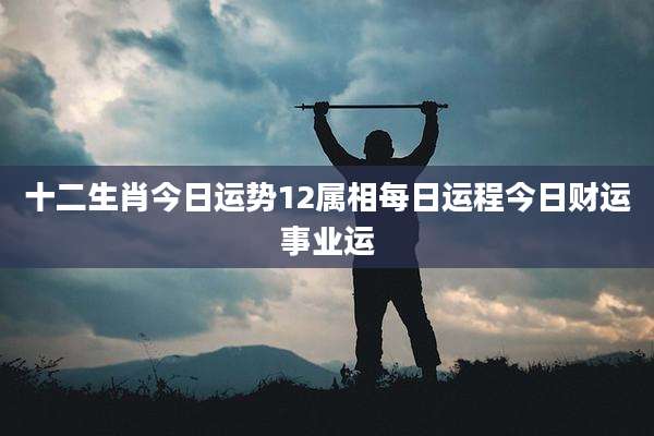 十二生肖今日运势12属相每日运程今日财运事业运