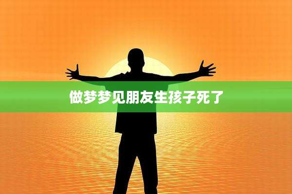 做梦梦见朋友生孩子死了